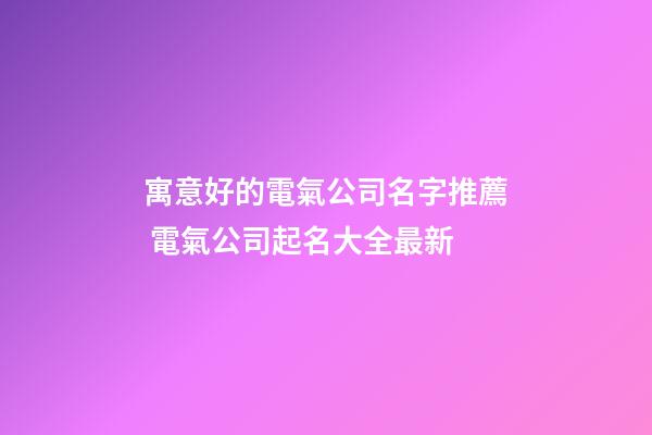 寓意好的電氣公司名字推薦 電氣公司起名大全最新-第1張-公司起名-玄機派